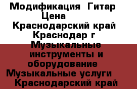 Модификация  Гитар › Цена ­ 10 - Краснодарский край, Краснодар г. Музыкальные инструменты и оборудование » Музыкальные услуги   . Краснодарский край